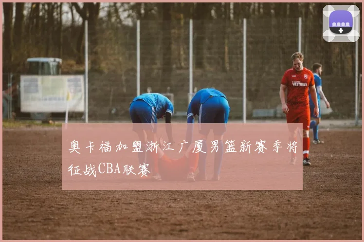 奥卡福加盟浙江广厦男篮新赛季将征战CBA联赛