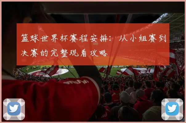 篮球世界杯赛程安排：从小组赛到决赛的完整观看攻略