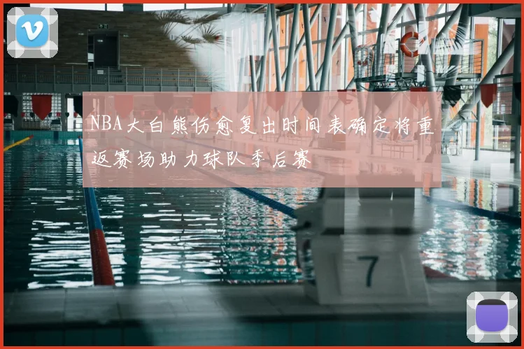NBA大白熊伤愈复出时间表确定将重返赛场助力球队季后赛
