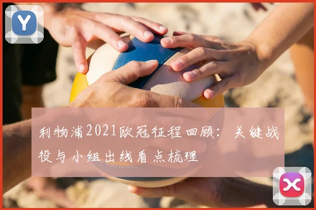 利物浦2021欧冠征程回顾：关键战役与小组出线看点梳理