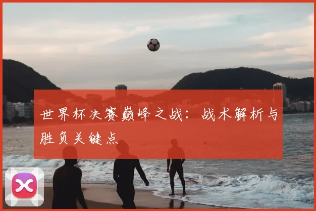 世界杯决赛巅峰之战：战术解析与胜负关键点