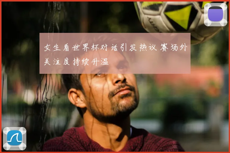 女生看世界杯对话引发热议 赛场外关注度持续升温
