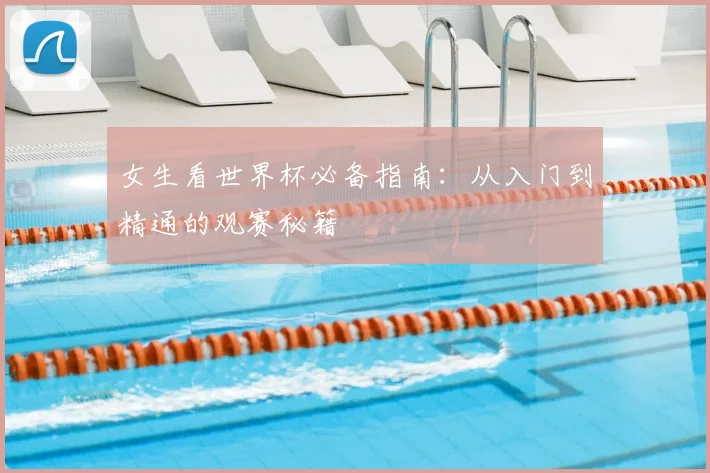 女生看世界杯必备指南:从入门到精通的观赛秘籍