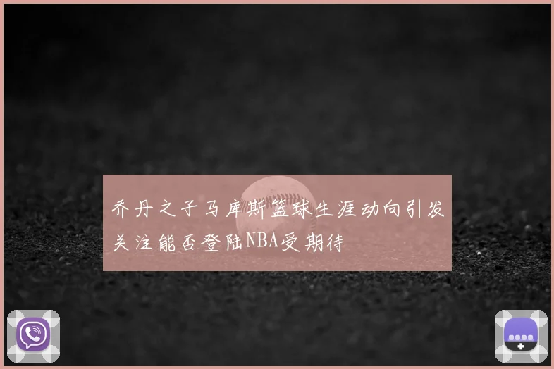乔丹之子马库斯篮球生涯动向引发关注能否登陆NBA受期待