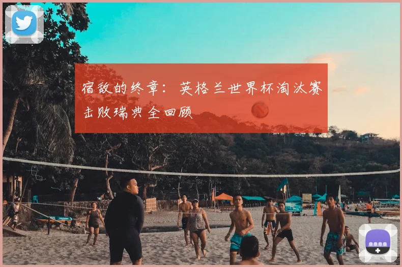 宿敌的终章:英格兰世界杯淘汰赛击败瑞典全回顾