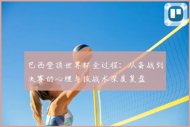 巴西登顶世界杯全过程:从备战到决赛的心理与技战术深度复盘