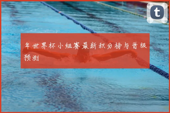 年世界杯小组赛最新积分榜与晋级预测