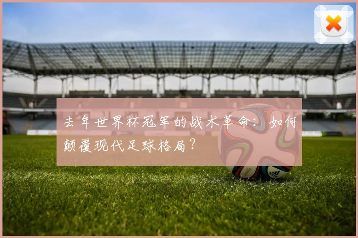 去年世界杯冠军的战术革命：如何颠覆现代足球格局？