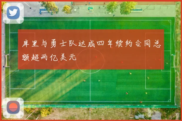 库里与勇士队达成四年续约合同总额超两亿美元