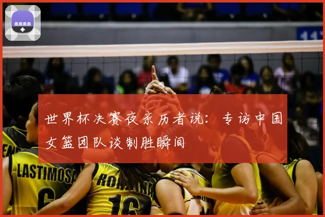 世界杯决赛夜亲历者说：专访中国女篮团队谈制胜瞬间