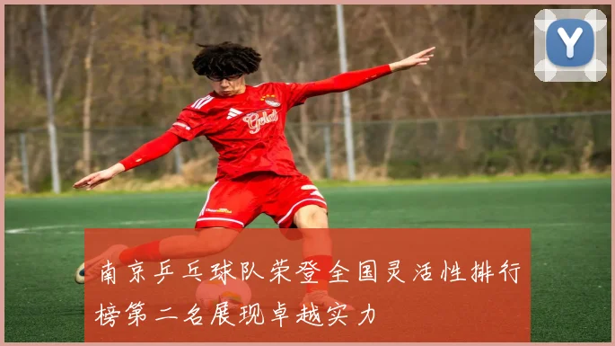 南京乒乓球队荣登全国灵活性排行榜第二名展现卓越实力