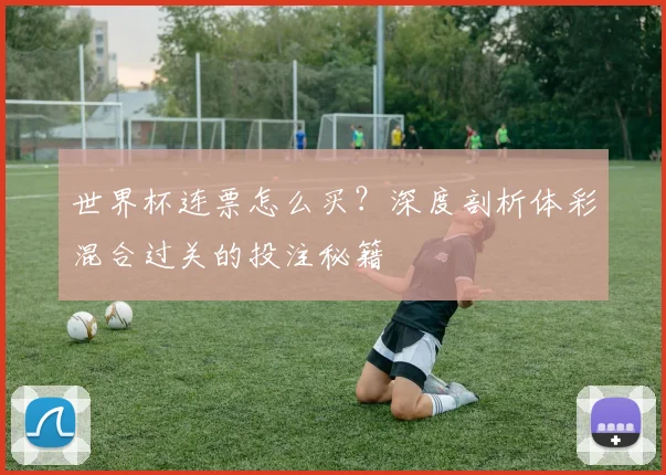世界杯连票怎么买？深度剖析体彩混合过关的投注秘籍