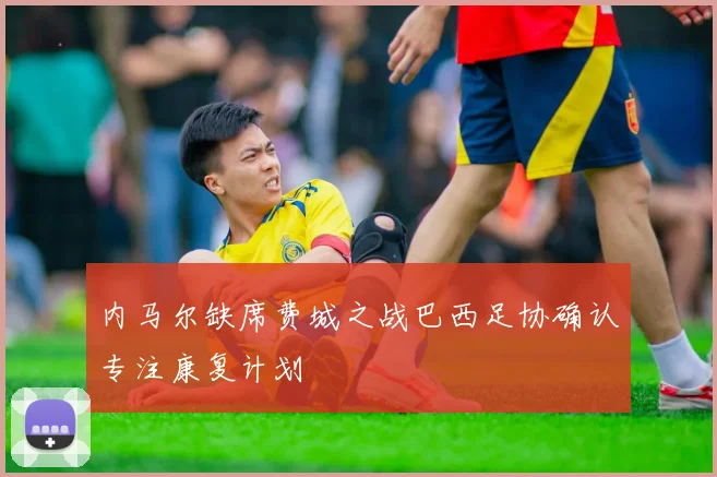 内马尔缺席费城之战巴西足协确认专注康复计划