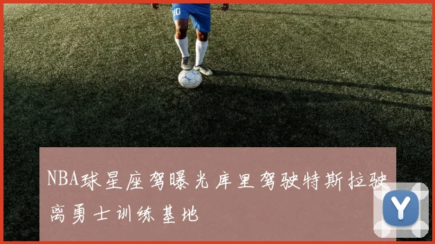 NBA球星座驾曝光库里驾驶特斯拉驶离勇士训练基地