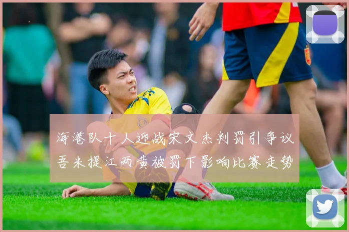 海港队十人迎战宋文杰判罚引争议吾米提江两黄被罚下影响比赛走势