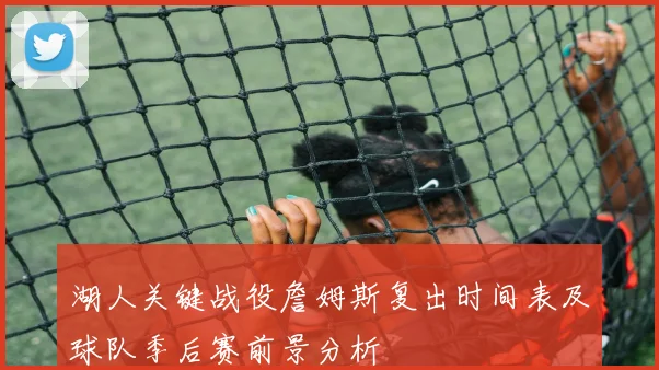 湖人关键战役詹姆斯复出时间表及球队季后赛前景分析