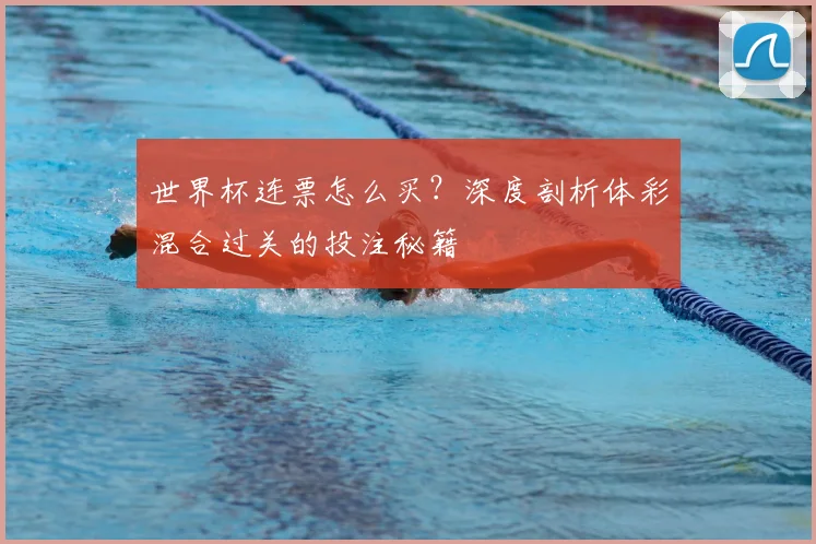 世界杯连票怎么买？深度剖析体彩混合过关的投注秘籍