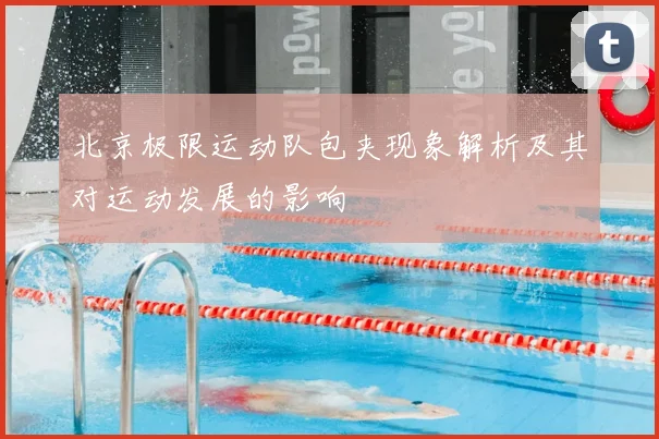 北京极限运动队包夹现象解析及其对运动发展的影响