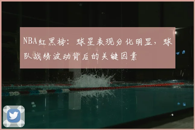 NBA红黑榜:球星表现分化明显,球队战绩波动背后的关键因素