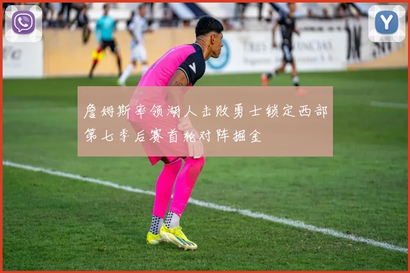 詹姆斯率领湖人击败勇士锁定西部第七季后赛首轮对阵掘金