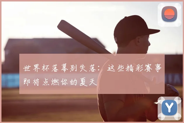 世界杯落幕别失落：这些精彩赛事即将点燃你的夏天