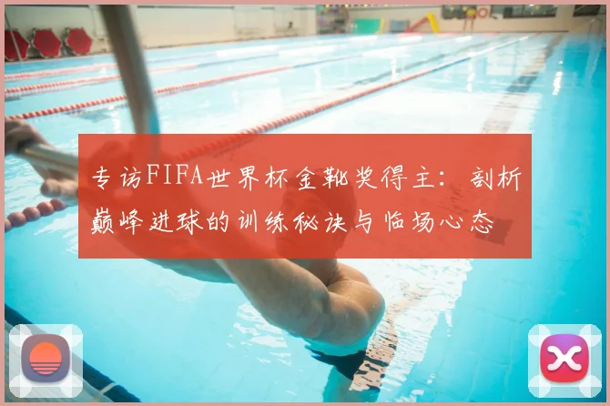 专访FIFA世界杯金靴奖得主：剖析巅峰进球的训练秘诀与临场心态
