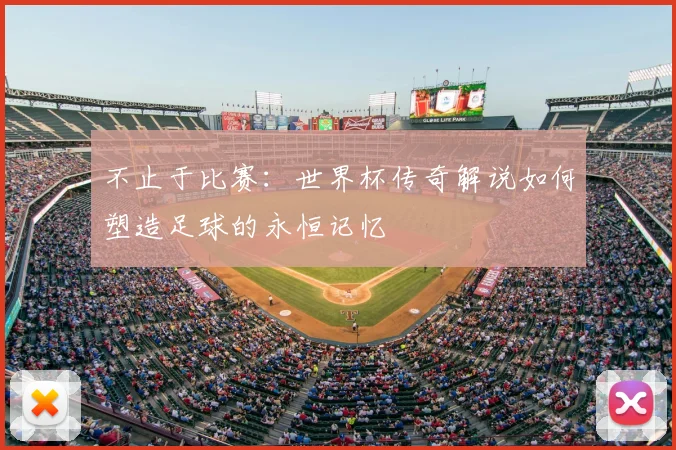 不止于比赛:世界杯传奇解说如何塑造足球的永恒记忆