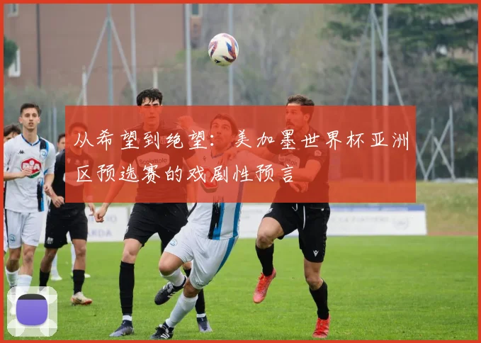 从希望到绝望：美加墨世界杯亚洲区预选赛的戏剧性预言