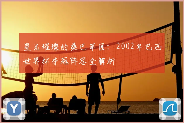 星光璀璨的桑巴军团：2002年巴西世界杯夺冠阵容全解析