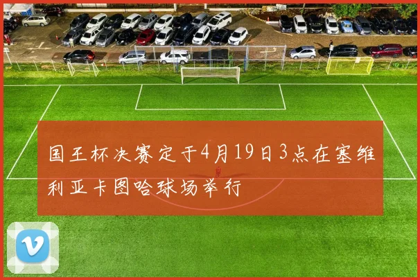 国王杯决赛定于4月19日3点在塞维利亚卡图哈球场举行