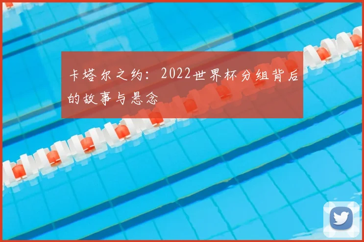 卡塔尔之约:2022世界杯分组背后的故事与悬念