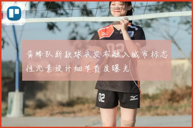 黄蜂队新款球衣发布融入城市标志性元素设计细节首度曝光