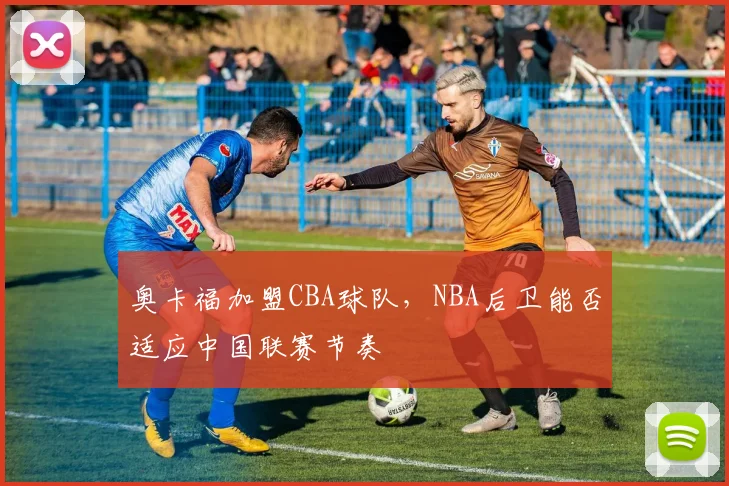 奥卡福加盟CBA球队，NBA后卫能否适应中国联赛节奏