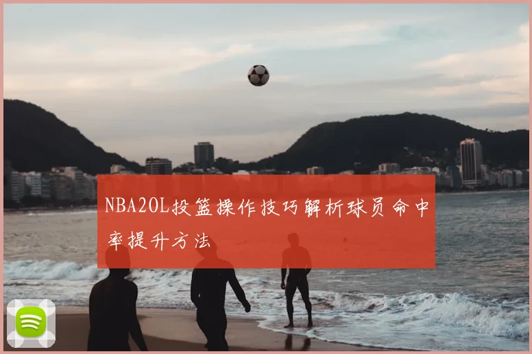 NBA2OL投篮操作技巧解析球员命中率提升方法