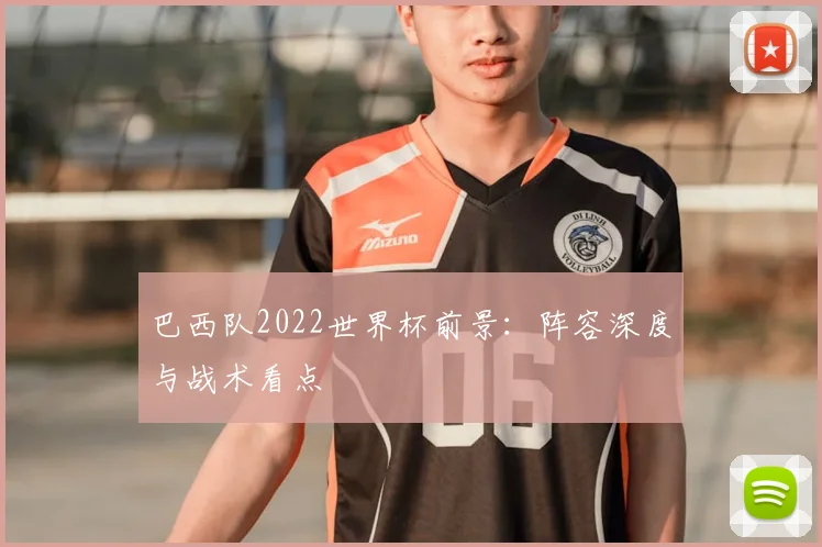 巴西队2022世界杯前景：阵容深度与战术看点