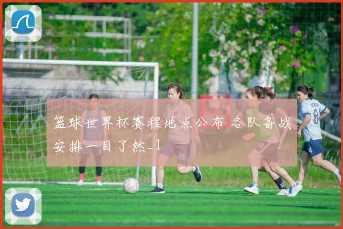 篮球世界杯赛程地点公布 各队备战安排一目了然_1