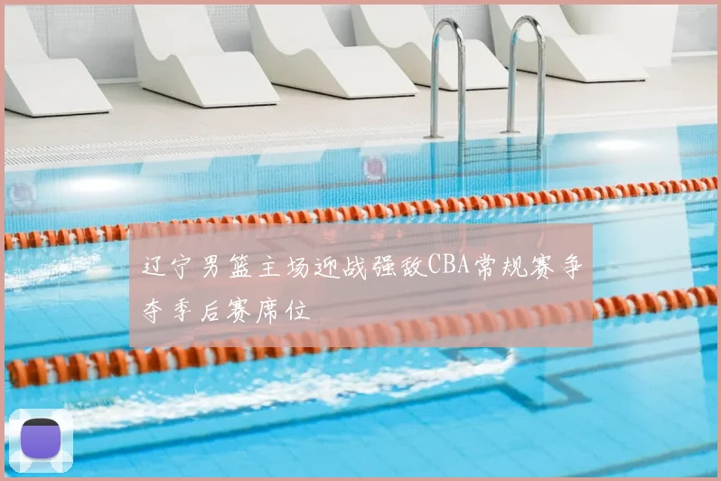 辽宁男篮主场迎战强敌CBA常规赛争夺季后赛席位