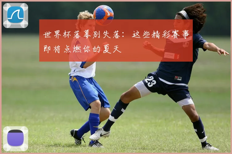 世界杯落幕别失落：这些精彩赛事即将点燃你的夏天