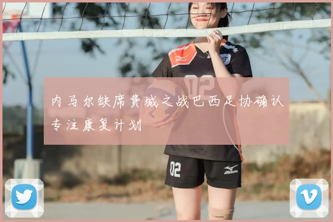内马尔缺席费城之战巴西足协确认专注康复计划