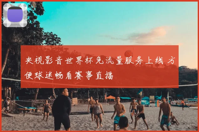 央视影音世界杯免流量服务上线 方便球迷畅看赛事直播