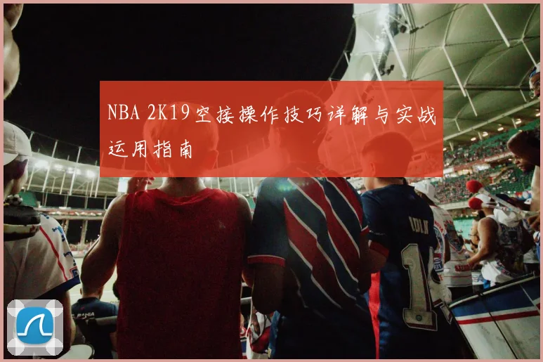 NBA 2K19空接操作技巧详解与实战运用指南