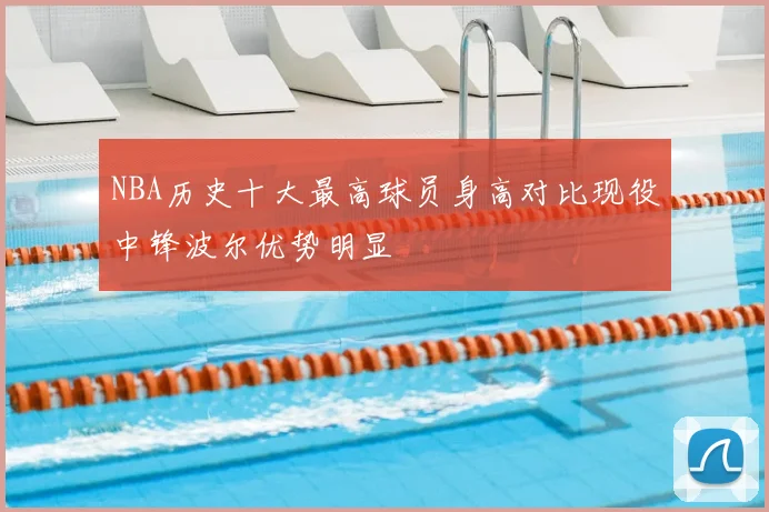 NBA历史十大最高球员身高对比现役中锋波尔优势明显