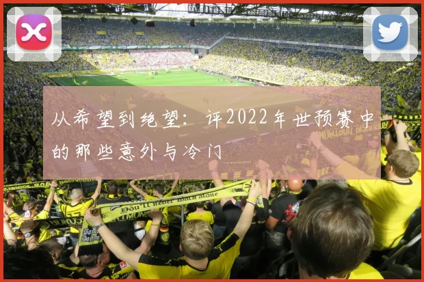 从希望到绝望：评2022年世预赛中的那些意外与冷门