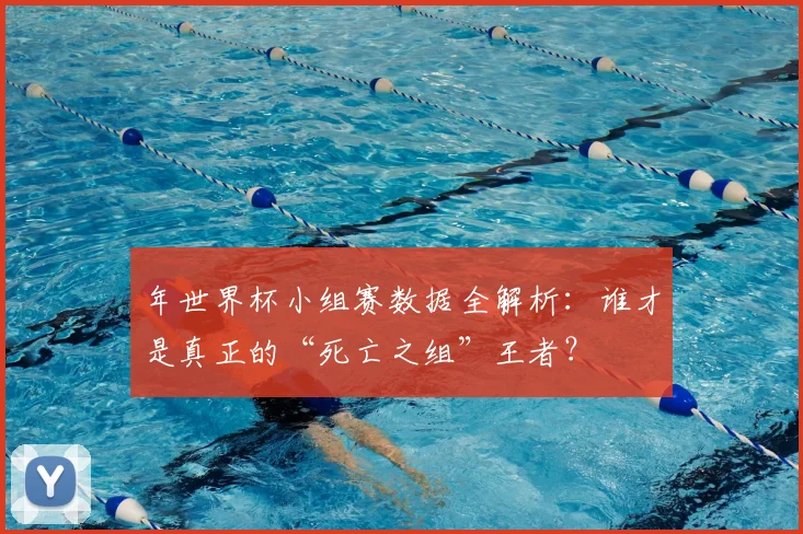 年世界杯小组赛数据全解析：谁才是真正的“死亡之组”王者？
