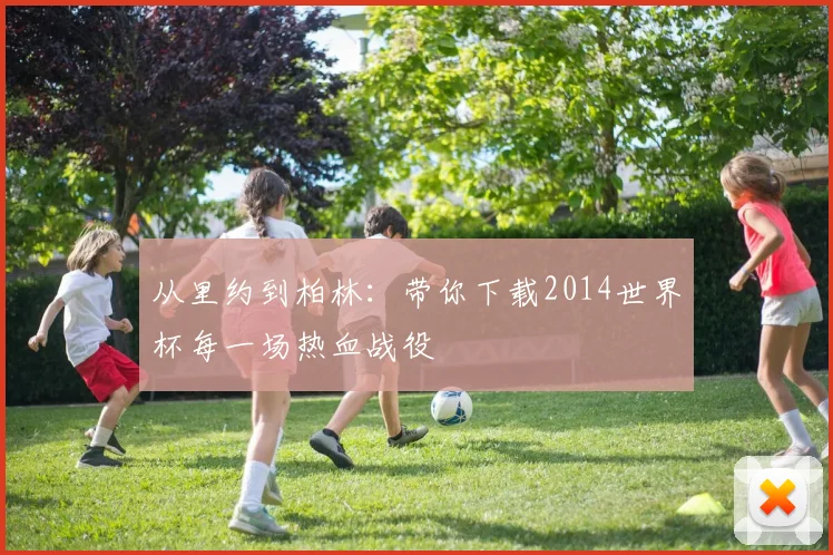 从里约到柏林：带你下载2014世界杯每一场热血战役