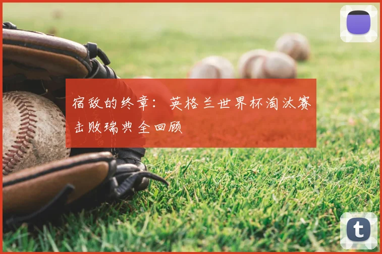 宿敌的终章：英格兰世界杯淘汰赛击败瑞典全回顾