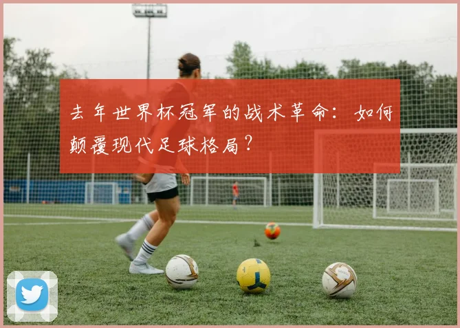 去年世界杯冠军的战术革命:如何颠覆现代足球格局?