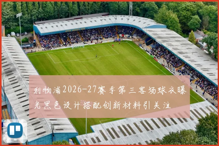 利物浦2026-27赛季第三客场球衣曝光黑色设计搭配创新材料引关注