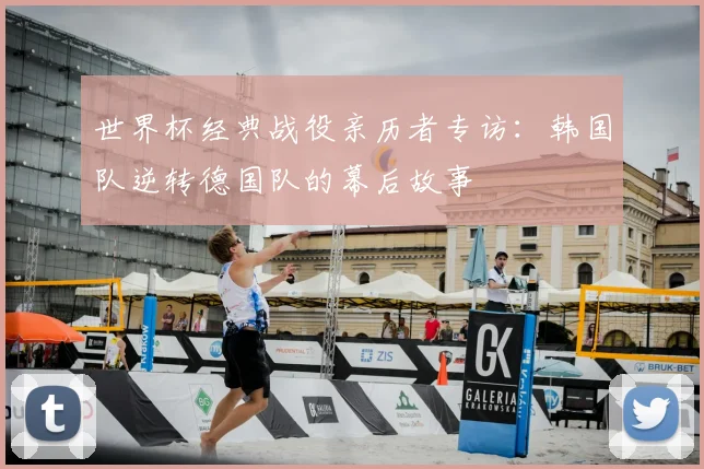 世界杯经典战役亲历者专访：韩国队逆转德国队的幕后故事