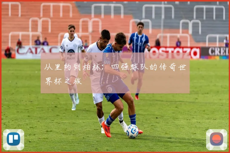 从里约到柏林：四强球队的传奇世界杯之旅